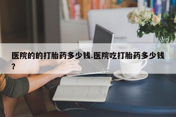 米非司酮片在线购微信医院的的打胎药多少钱.医院吃打胎药多少钱？