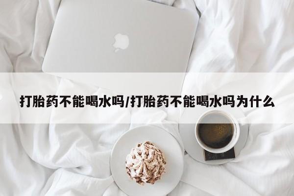 米非司酮片在线购微信打胎药不能喝水吗/打胎药不能喝水吗为什么
