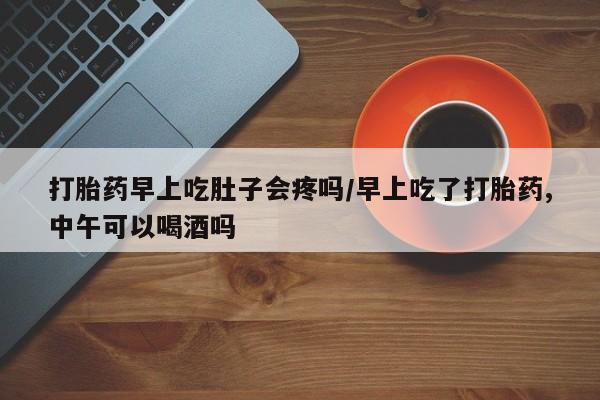 米非司酮片在线购微信打胎药早上吃肚子会疼吗/早上吃了打胎药,中午可以喝酒吗