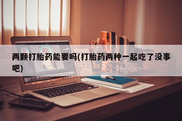 米非司酮片在线购微信两颗打胎药能要吗(打胎药两种一起吃了没事吧)