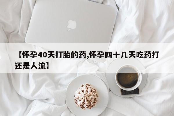 米非司酮片在线购微信【怀孕40天打胎的药,怀孕四十几天吃药打还是人流】