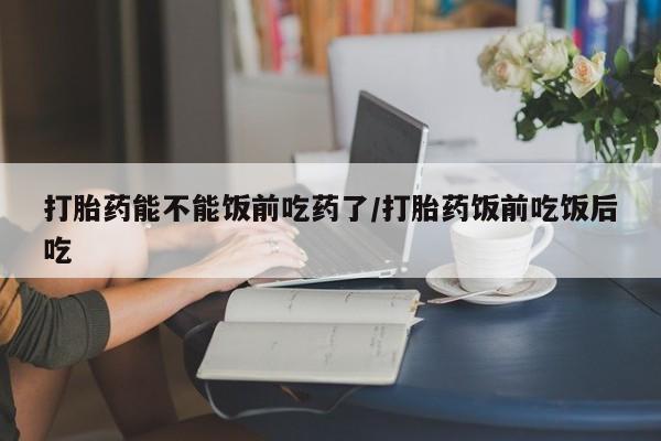 米非司酮片在线购微信打胎药能不能饭前吃药了/打胎药饭前吃饭后吃
