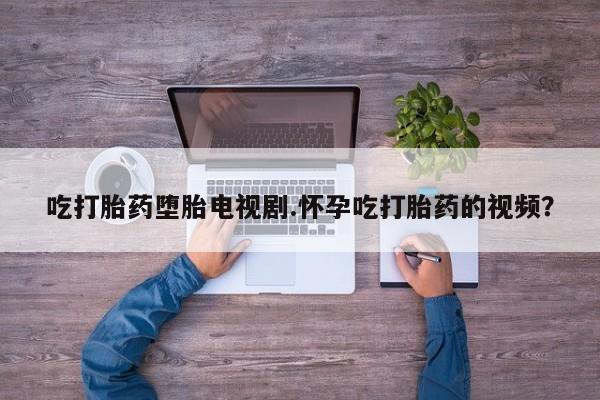 米非司酮片在线购微信吃打胎药堕胎电视剧.怀孕吃打胎药的视频？