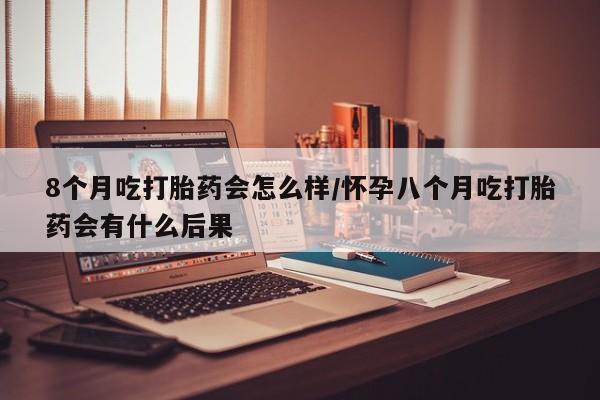 米非司酮片在线购微信8个月吃打胎药会怎么样/怀孕八个月吃打胎药会有什么后果