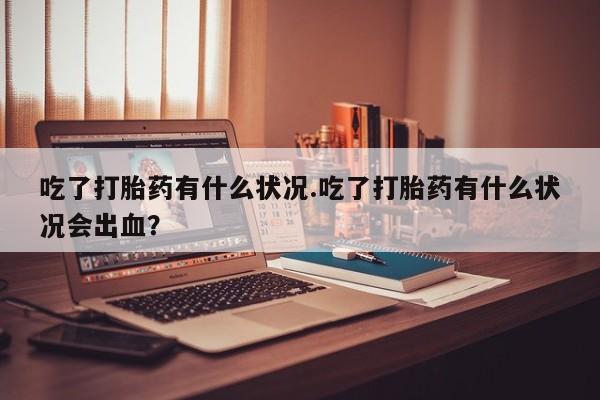米非司酮片在线购微信吃了打胎药有什么状况.吃了打胎药有什么状况会出血？