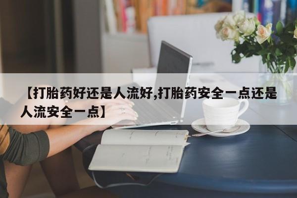 米非司酮片在线购微信【打胎药好还是人流好,打胎药安全一点还是人流安全一点】
