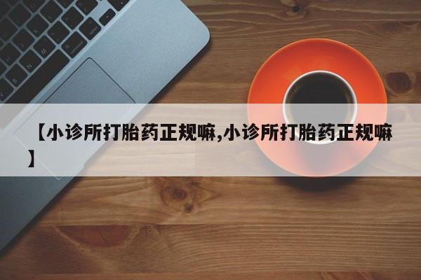 米非司酮片在线购微信【小诊所打胎药正规嘛,小诊所打胎药正规嘛】