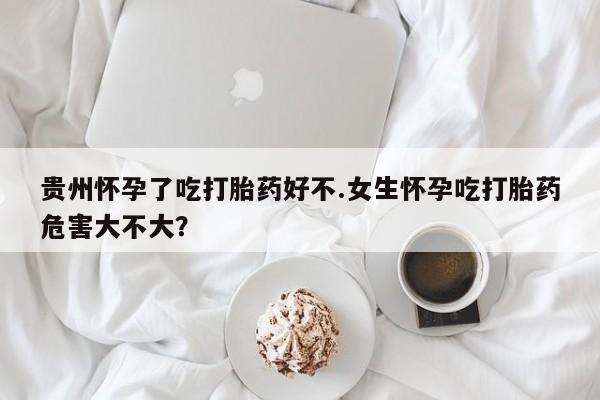 米非司酮片在线购微信贵州怀孕了吃打胎药好不.女生怀孕吃打胎药危害大不大？