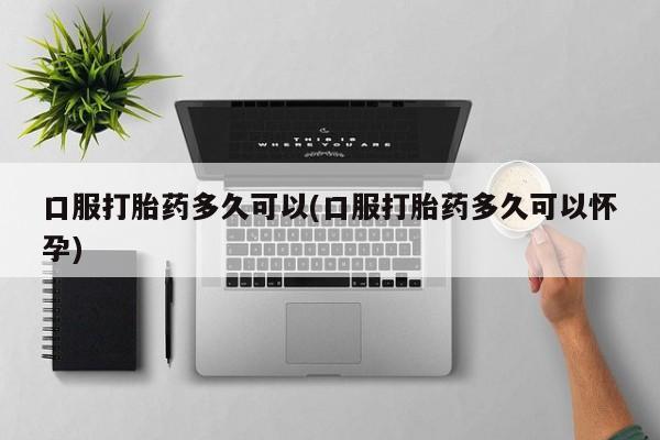 米非司酮片在线购微信口服打胎药多久可以(口服打胎药多久可以怀孕)