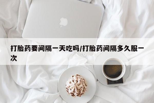 米非司酮片在线购微信打胎药要间隔一天吃吗/打胎药间隔多久服一次