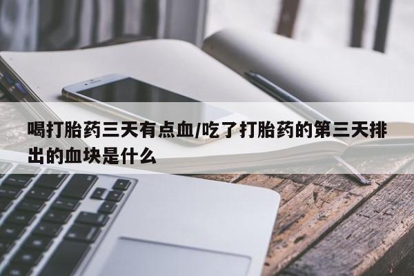 米非司酮片在线购微信喝打胎药三天有点血/吃了打胎药的第三天排出的血块是什么