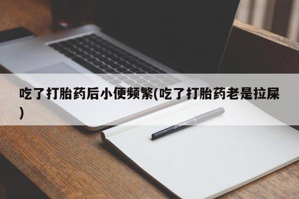 米非司酮片在线购微信吃了打胎药后小便频繁(吃了打胎药老是拉屎)