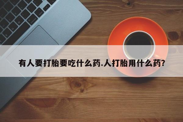 米非司酮片在线购微信有人要打胎要吃什么药.人打胎用什么药？