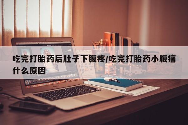 米非司酮片在线购微信吃完打胎药后肚子下腹疼/吃完打胎药小腹痛什么原因