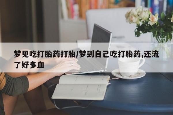 米非司酮片在线购微信梦见吃打胎药打胎/梦到自己吃打胎药,还流了好多血
