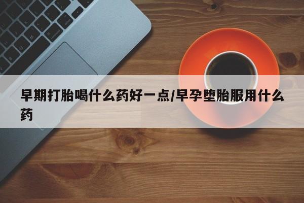 米非司酮片在线购微信早期打胎喝什么药好一点/早孕堕胎服用什么药