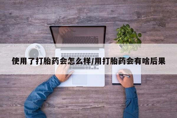 米非司酮片在线购微信使用了打胎药会怎么样/用打胎药会有啥后果