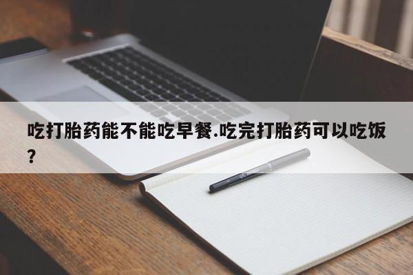 米非司酮片在线购微信吃打胎药能不能吃早餐.吃完打胎药可以吃饭？