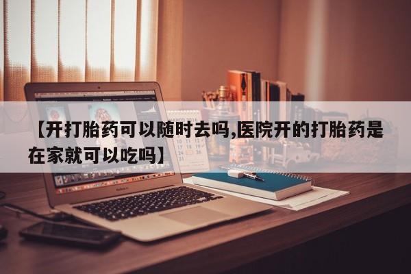米非司酮片在线购微信【开打胎药可以随时去吗,医院开的打胎药是在家就可以吃吗】