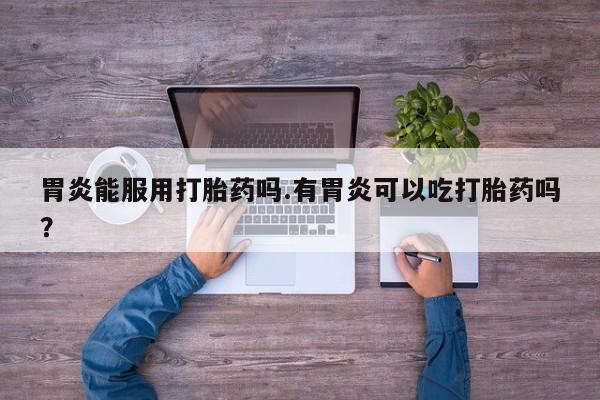 米非司酮片在线购微信胃炎能服用打胎药吗.有胃炎可以吃打胎药吗？
