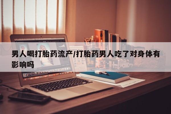 米非司酮片在线购微信男人喝打胎药流产/打胎药男人吃了对身体有影响吗
