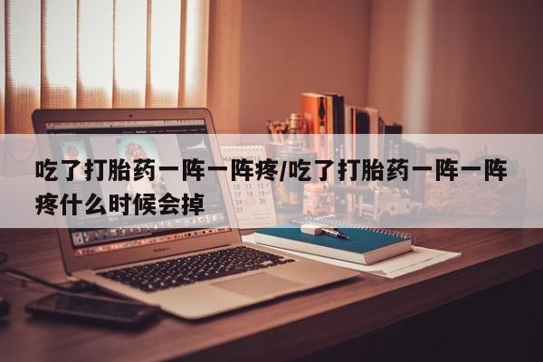 米非司酮片在线购微信吃了打胎药一阵一阵疼/吃了打胎药一阵一阵疼什么时候会掉