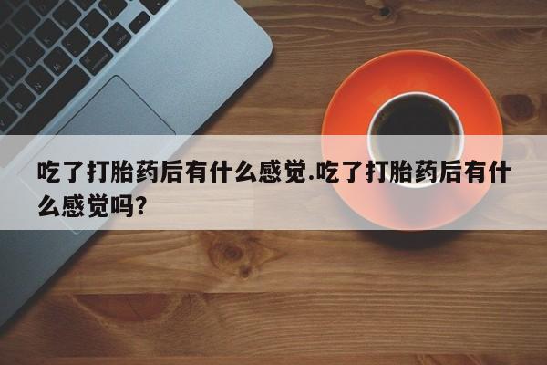 米非司酮片在线购微信吃了打胎药后有什么感觉.吃了打胎药后有什么感觉吗？