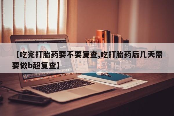 米非司酮片在线购微信【吃完打胎药要不要复查,吃打胎药后几天需要做b超复查】