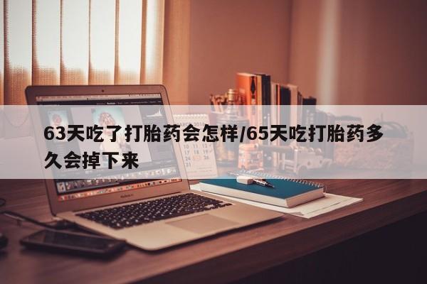 米非司酮片在线购微信63天吃了打胎药会怎样/65天吃打胎药多久会掉下来