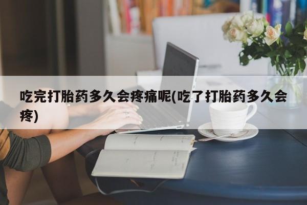 米非司酮片在线购微信吃完打胎药多久会疼痛呢(吃了打胎药多久会疼)