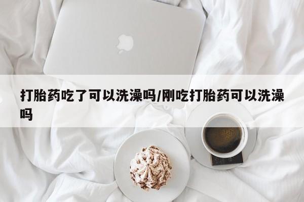 米非司酮片在线购微信打胎药吃了可以洗澡吗/刚吃打胎药可以洗澡吗