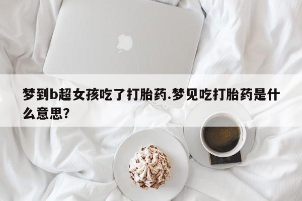 米非司酮片在线购微信梦到b超女孩吃了打胎药.梦见吃打胎药是什么意思？