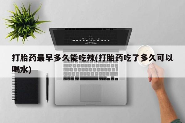 米非司酮片在线购微信打胎药最早多久能吃辣(打胎药吃了多久可以喝水)
