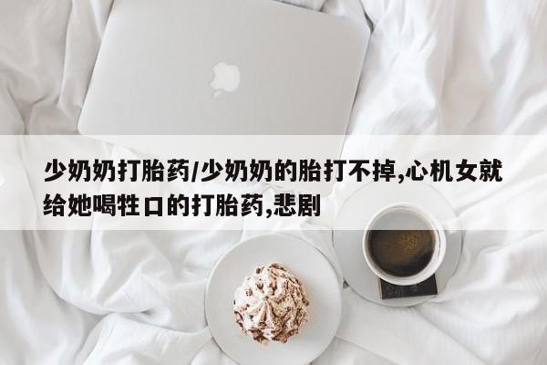 米非司酮片在线购微信少奶奶打胎药/少奶奶的胎打不掉,心机女就给她喝牲口的打胎药,悲剧