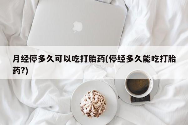 米非司酮片在线购微信月经停多久可以吃打胎药(停经多久能吃打胎药?)