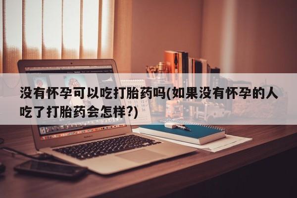 米非司酮片在线购微信没有怀孕可以吃打胎药吗(如果没有怀孕的人吃了打胎药会怎样?)