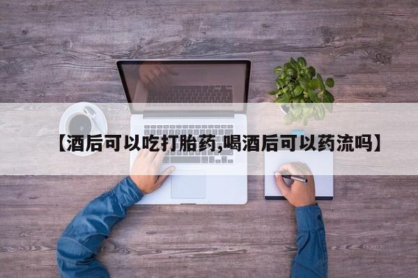 米非司酮片在线购微信【酒后可以吃打胎药,喝酒后可以药流吗】