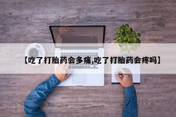 米非司酮片在线购微信【吃了打胎药会多痛,吃了打胎药会疼吗】