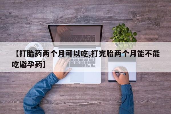 米非司酮片在线购微信【打胎药两个月可以吃,打完胎两个月能不能吃避孕药】