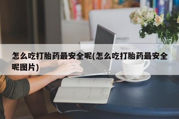 米非司酮片在线购微信怎么吃打胎药最安全呢(怎么吃打胎药最安全呢图片)