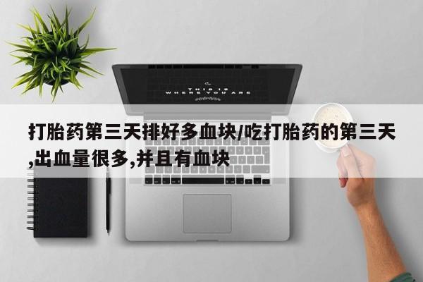米非司酮片在线购微信打胎药第三天排好多血块/吃打胎药的第三天,出血量很多,并且有血块