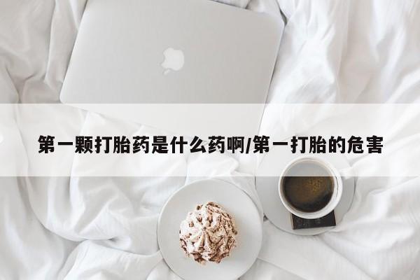 米非司酮片在线购微信第一颗打胎药是什么药啊/第一打胎的危害