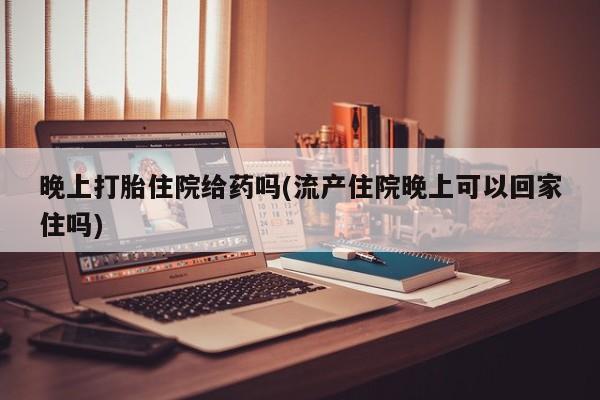 米非司酮片在线购微信晚上打胎住院给药吗(流产住院晚上可以回家住吗)