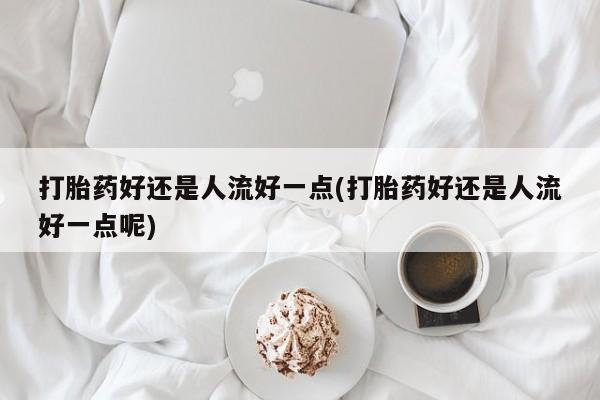 米非司酮片在线购微信打胎药好还是人流好一点(打胎药好还是人流好一点呢)