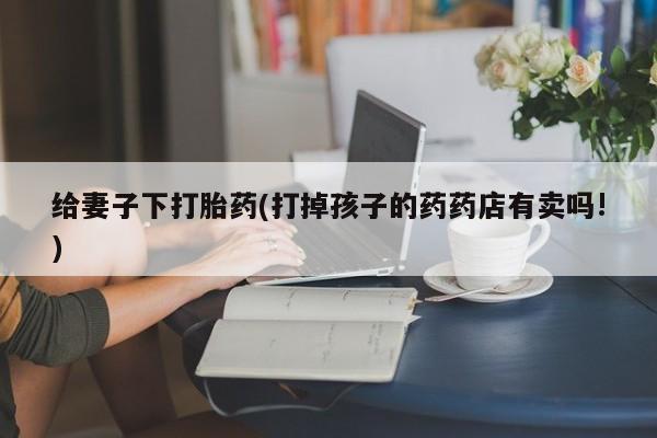 米非司酮片在线购微信给妻子下打胎药(打掉孩子的药药店有卖吗!)