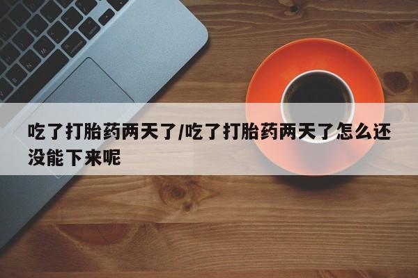 米非司酮片在线购微信吃了打胎药两天了/吃了打胎药两天了怎么还没能下来呢