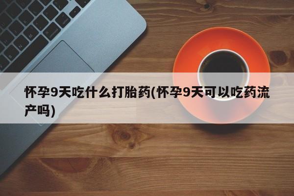 米非司酮片在线购微信怀孕9天吃什么打胎药(怀孕9天可以吃药流产吗)