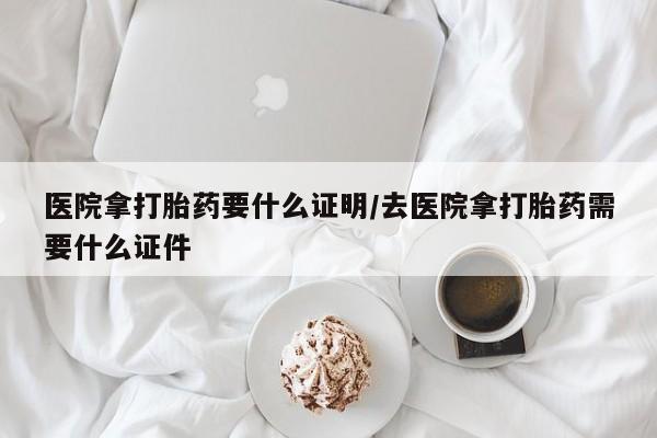 米非司酮片在线购微信医院拿打胎药要什么证明/去医院拿打胎药需要什么证件