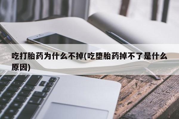 米非司酮片在线购微信吃打胎药为什么不掉(吃堕胎药掉不了是什么原因)