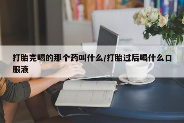 米非司酮片在线购微信打胎完喝的那个药叫什么/打胎过后喝什么口服液
